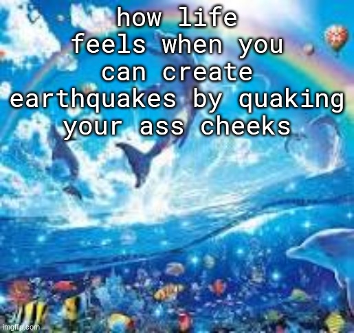 ​ | how life feels when you can create earthquakes by quaking your ass cheeks | image tagged in how life feels when | made w/ Imgflip meme maker