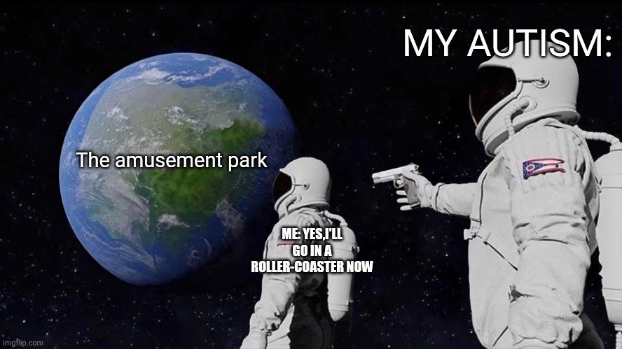 Always Has Been | MY AUTISM:; The amusement park; ME: YES,I'LL GO IN A ROLLER-COASTER NOW | image tagged in memes,always has been | made w/ Imgflip meme maker