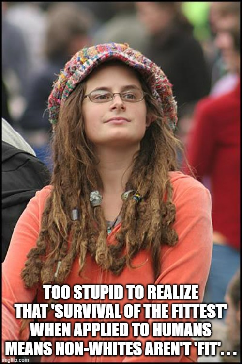 College Liberal Meme | TOO STUPID TO REALIZE THAT 'SURVIVAL OF THE FITTEST' WHEN APPLIED TO HUMANS MEANS NON-WHITES AREN'T 'FIT'. . . | image tagged in memes,college liberal | made w/ Imgflip meme maker