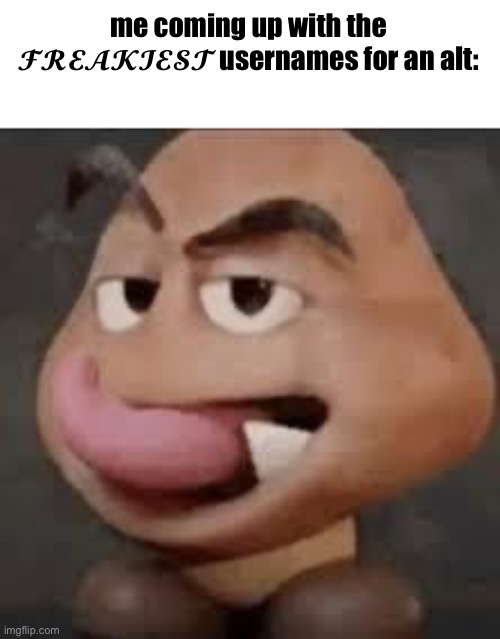 Freaky Goomba | me coming up with the 𝓕𝓡𝓔𝓐𝓚𝓘𝓔𝓢𝓣 usernames for an alt: | image tagged in freaky goomba | made w/ Imgflip meme maker