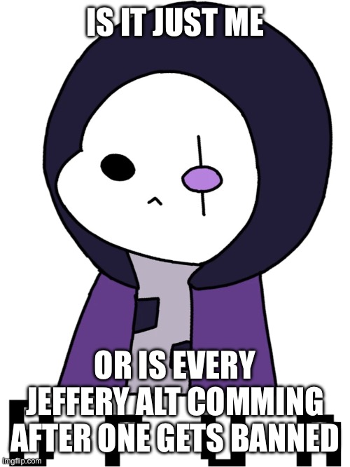 very epic bruh (epic sans) | IS IT JUST ME; OR IS EVERY JEFFERY ALT COMMING AFTER ONE GETS BANNED | image tagged in very epic bruh | made w/ Imgflip meme maker