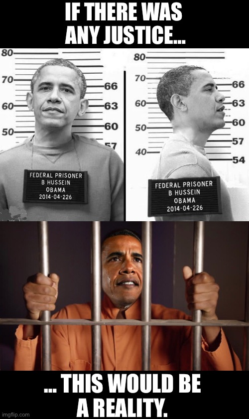 Right where he belongs for the rest of his life… | IF THERE WAS 
ANY JUSTICE…; … THIS WOULD BE 
A REALITY. | image tagged in political meme,barack obama,justice,obama behind bars | made w/ Imgflip meme maker