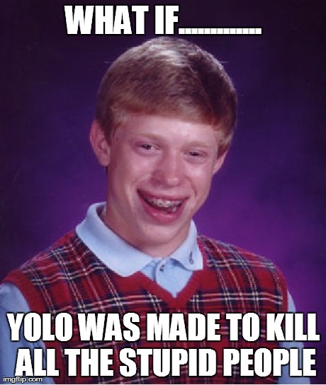 Bad Luck Brian | WHAT IF............. YOLO WAS MADE TO KILL ALL THE STUPID PEOPLE | image tagged in memes,bad luck brian | made w/ Imgflip meme maker