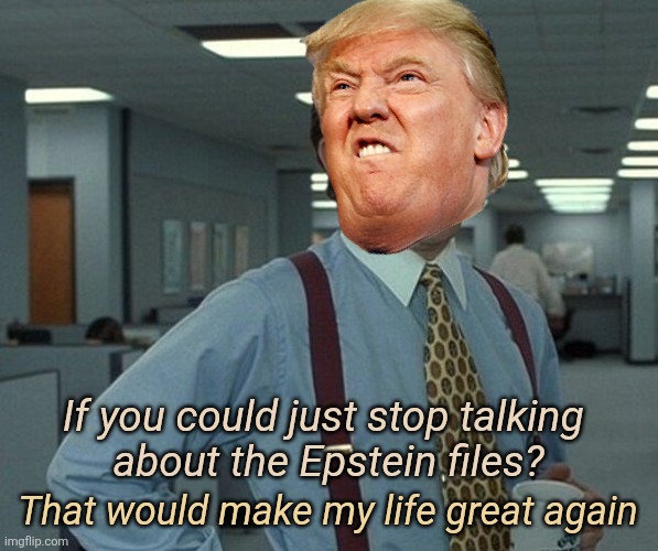 Epstein files Trumps Waterloo | If you could just stop talking 
about the Epstein files? That would make my life great again | image tagged in if you could just,trump,jeffrey epstein,won't go away,waterloo,fafo | made w/ Imgflip meme maker
