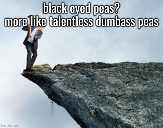 man breaking cliff | black eyed peas?
more like talentless dumbass peas | image tagged in man breaking cliff | made w/ Imgflip meme maker