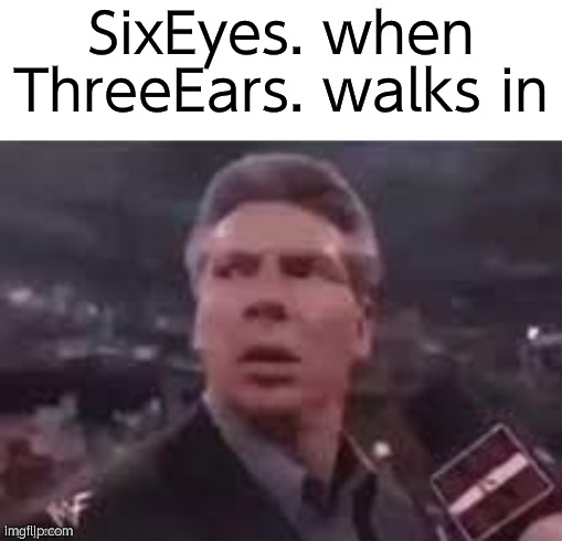 I had a dream that I made this dumbass image | SixEyes. when ThreeEars. walks in | image tagged in x when x walks in | made w/ Imgflip meme maker