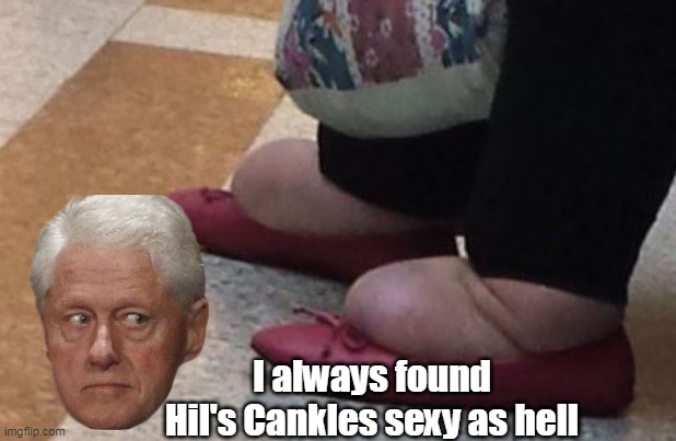 I always found Hil's Cankles sexy as hell | made w/ Imgflip meme maker