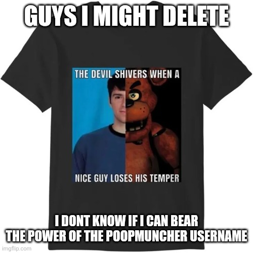It's a dangerous force that no one shall deal with it must be sealed | GUYS I MIGHT DELETE; I DONT KNOW IF I CAN BEAR THE POWER OF THE POOPMUNCHER USERNAME | made w/ Imgflip meme maker