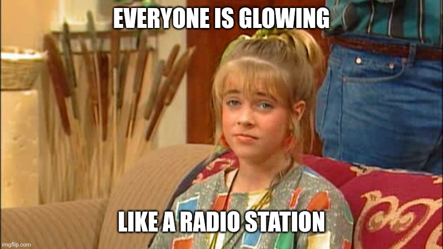 Clarissa explains it all | EVERYONE IS GLOWING; LIKE A RADIO STATION | image tagged in clarissa explains it all | made w/ Imgflip meme maker