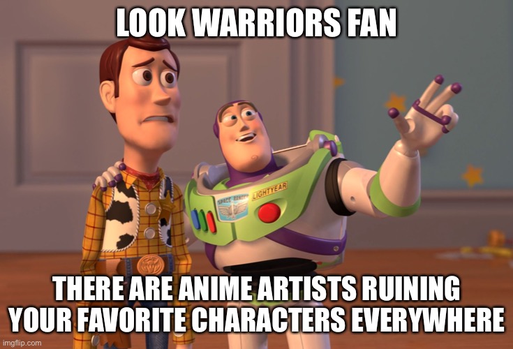 X, X Everywhere | LOOK WARRIORS FAN; THERE ARE ANIME ARTISTS RUINING YOUR FAVORITE CHARACTERS EVERYWHERE | image tagged in memes,x x everywhere | made w/ Imgflip meme maker