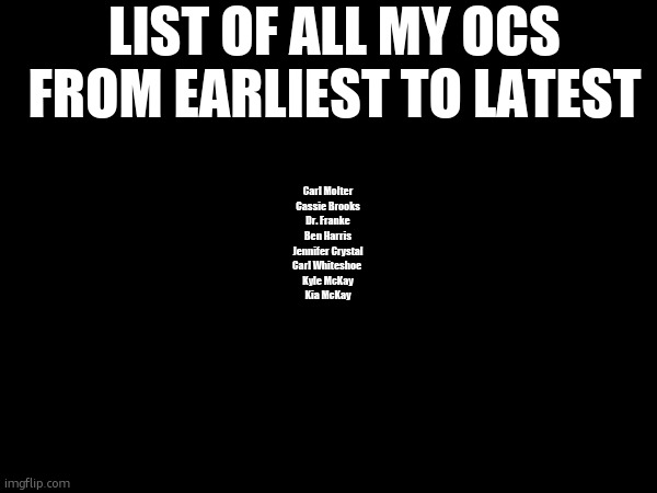 LIST OF ALL MY OCS FROM EARLIEST TO LATEST; Carl Molter
Cassie Brooks
Dr. Franke
Ben Harris
Jennifer Crystal
Carl Whiteshoe 
Kyle McKay
Kia McKay | made w/ Imgflip meme maker