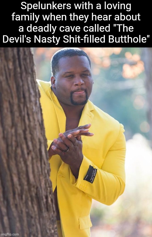 Anthony Adams Rubbing Hands | Spelunkers with a loving family when they hear about a deadly cave called "The Devil's Nasty Shit-filled Butthole" | image tagged in anthony adams rubbing hands,cave divers | made w/ Imgflip meme maker