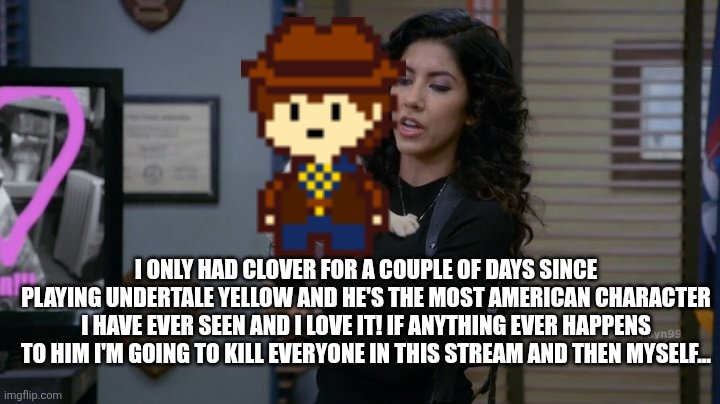 Yes I'm a boy I like guys with guns ... A LITTLE TOO MUCH | I ONLY HAD CLOVER FOR A COUPLE OF DAYS SINCE PLAYING UNDERTALE YELLOW AND HE'S THE MOST AMERICAN CHARACTER I HAVE EVER SEEN AND I LOVE IT! IF ANYTHING EVER HAPPENS TO HIM I'M GOING TO KILL EVERYONE IN THIS STREAM AND THEN MYSELF... | image tagged in rosa puppy b99 | made w/ Imgflip meme maker