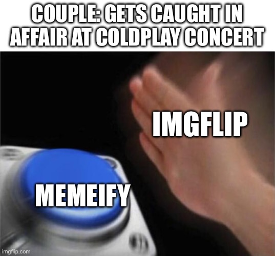 It’s everywhere now | COUPLE: GETS CAUGHT IN AFFAIR AT COLDPLAY CONCERT; IMGFLIP; MEMEIFY | image tagged in memes,blank nut button,imgflip,coldplay,affair | made w/ Imgflip meme maker