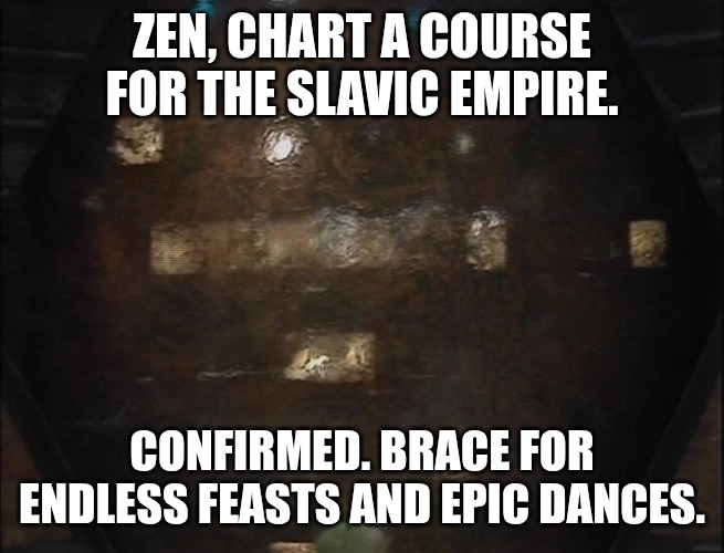 Blake's 7 Zen | ZEN, CHART A COURSE FOR THE SLAVIC EMPIRE. CONFIRMED. BRACE FOR ENDLESS FEASTS AND EPIC DANCES. | image tagged in blake's 7 zen,slm,slavic empire,slavic lives matter | made w/ Imgflip meme maker