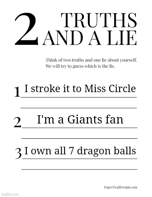 2 Truths and a Lie | I stroke it to Miss Circle; I'm a Giants fan; I own all 7 dragon balls | image tagged in 2 truths and a lie | made w/ Imgflip meme maker
