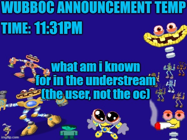 Wubboc announcement temp | 11:31PM; what am i known for in the understream (the user, not the oc) | image tagged in wubboc announcement temp | made w/ Imgflip meme maker