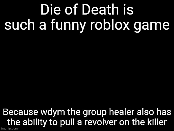 Die of Death is such a funny roblox game; Because wdym the group healer also has the ability to pull a revolver on the killer | made w/ Imgflip meme maker