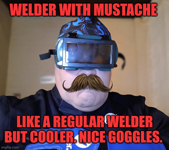 MUSTACHIOED WELDER WITH WELDING GOGGLES | WELDER WITH MUSTACHE; LIKE A REGULAR WELDER BUT COOLER. NICE GOGGLES. | image tagged in mustache,welder | made w/ Imgflip meme maker