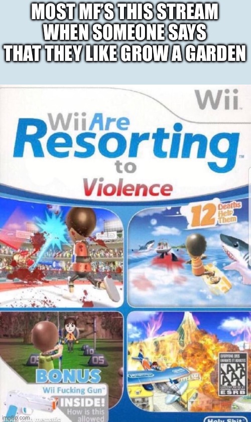 WE GET IT, YALL LIKE FORSAKEN MORE | MOST MF’S THIS STREAM WHEN SOMEONE SAYS THAT THEY LIKE GROW A GARDEN | image tagged in wii are resorting to violence better quality | made w/ Imgflip meme maker