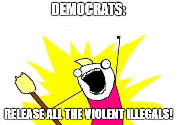 This is what they fight for. | DEMOCRATS:; RELEASE ALL THE VIOLENT ILLEGALS! | image tagged in memes,x all the y,illegal invaders,illegal aliens,democrats | made w/ Imgflip meme maker