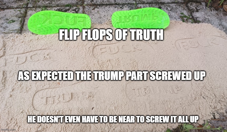 trump screws it all up | FLIP FLOPS OF TRUTH; AS EXPECTED THE TRUMP PART SCREWED UP; HE DOESN'T EVEN HAVE TO BE NEAR TO SCREW IT ALL UP | image tagged in flip flops of truth | made w/ Imgflip meme maker