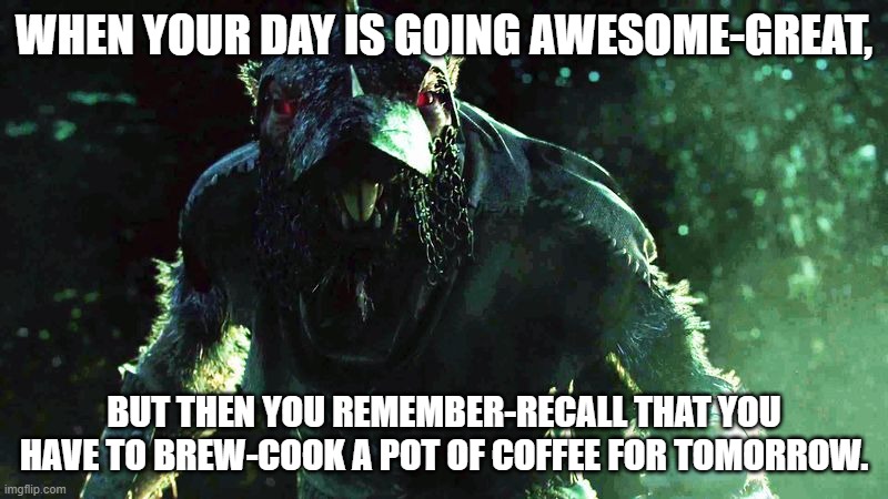 Skaven | WHEN YOUR DAY IS GOING AWESOME-GREAT, BUT THEN YOU REMEMBER-RECALL THAT YOU HAVE TO BREW-COOK A POT OF COFFEE FOR TOMORROW. | image tagged in skaven | made w/ Imgflip meme maker