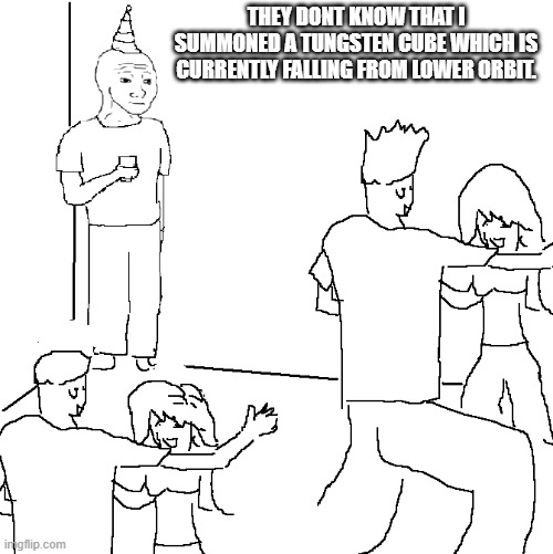 TUNGSTEN CUBE | THEY DONT KNOW THAT I SUMMONED A TUNGSTEN CUBE WHICH IS CURRENTLY FALLING FROM LOWER ORBIT. | image tagged in they don't know | made w/ Imgflip meme maker