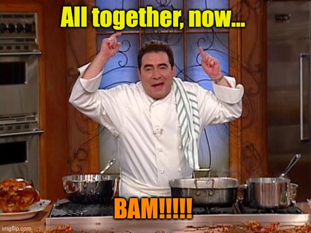 emeril bam | All together, now... BAM!!!!! | image tagged in emeril bam | made w/ Imgflip meme maker