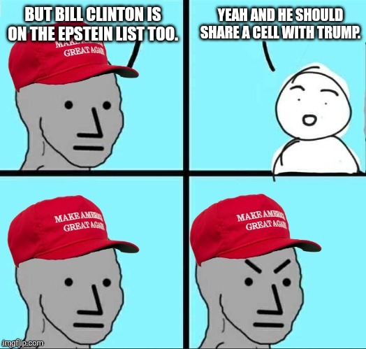 You really think pointing out that Bill Clinton is on the Epstein list is gonna trigger anyone? | YEAH AND HE SHOULD SHARE A CELL WITH TRUMP. BUT BILL CLINTON IS ON THE EPSTEIN LIST TOO. | image tagged in maga npc an an0nym0us template,donald trump,jeffrey epstein,bill clinton,conservative logic,pedophiles | made w/ Imgflip meme maker