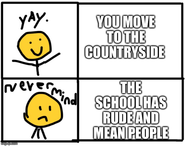 Yay never mind | YOU MOVE TO THE COUNTRYSIDE; THE SCHOOL HAS RUDE AND MEAN PEOPLE; PLS VIEW NEW TEMPLATE | image tagged in yay never mind,moving | made w/ Imgflip meme maker