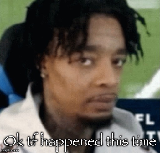. | Ok tf happened this time | made w/ Imgflip meme maker