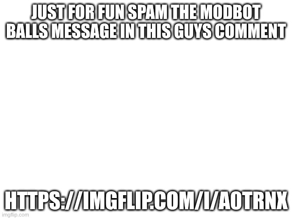Link in comments | JUST FOR FUN SPAM THE MODBOT BALLS MESSAGE IN THIS GUYS COMMENT; HTTPS://IMGFLIP.COM/I/A0TRNX | image tagged in balls | made w/ Imgflip meme maker