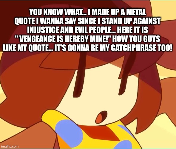Yes I got it from rdr2 from michas gun | YOU KNOW WHAT... I MADE UP A METAL QUOTE I WANNA SAY SINCE I STAND UP AGAINST INJUSTICE AND EVIL PEOPLE... HERE IT IS " VENGEANCE IS HEREBY MINE!" HOW YOU GUYS LIKE MY QUOTE... IT'S GONNA BE MY CATCHPHRASE TOO! | image tagged in angy | made w/ Imgflip meme maker