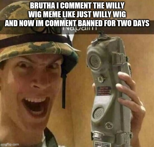 Napalm | BRUTHA I COMMENT THE WILLY WIG MEME LIKE JUST WILLY WIG AND NOW IM COMMENT BANNED FOR TWO DAYS | image tagged in napalm | made w/ Imgflip meme maker