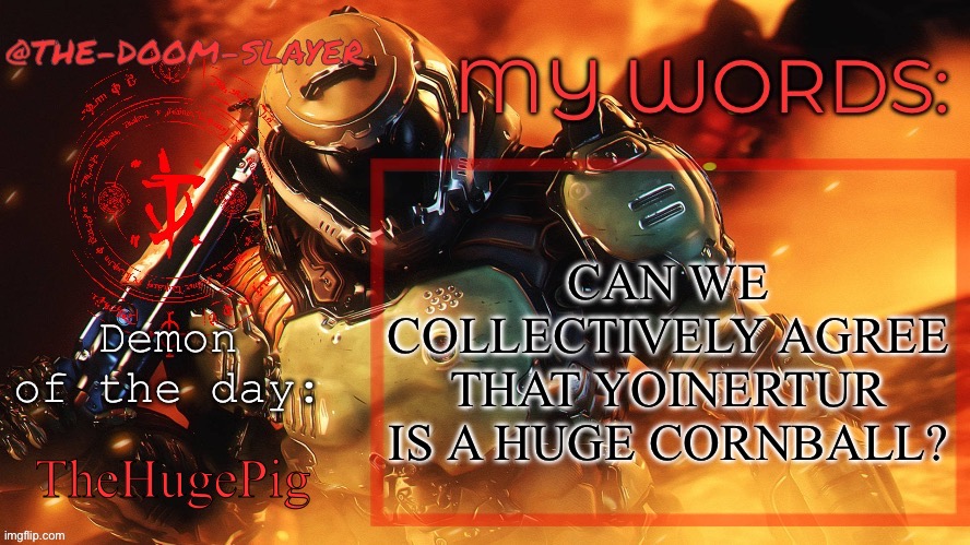 If you disagree you’re wrong | CAN WE COLLECTIVELY AGREE THAT YOINERTUR IS A HUGE CORNBALL? TheHugePig | image tagged in thedoomslayer public temp | made w/ Imgflip meme maker