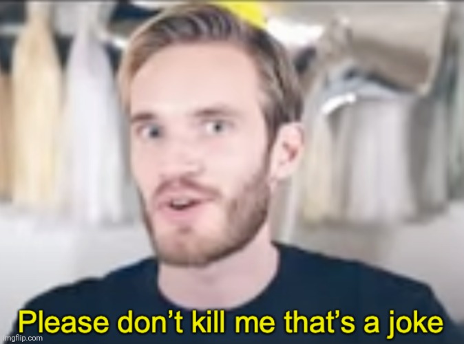 PewDiePie Please don’t kill me that’s a joke | image tagged in pewdiepie please don t kill me that s a joke | made w/ Imgflip meme maker