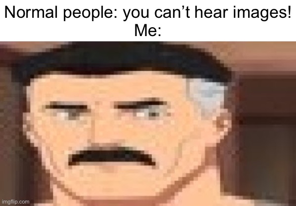 Are You Sure | Normal people: you can’t hear images!
Me: | image tagged in are you sure | made w/ Imgflip meme maker