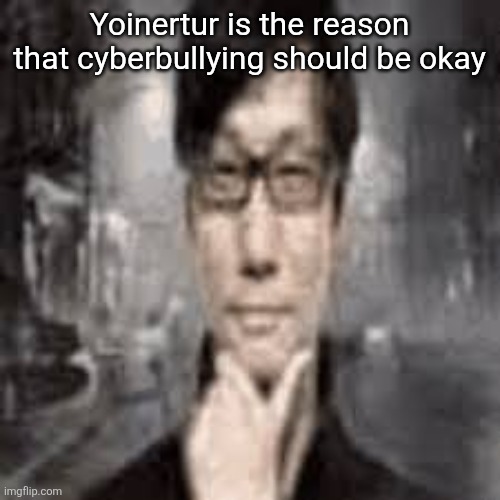 The humble Hideo Kojima: | Yoinertur is the reason that cyberbullying should be okay | image tagged in the humble hideo kojima | made w/ Imgflip meme maker