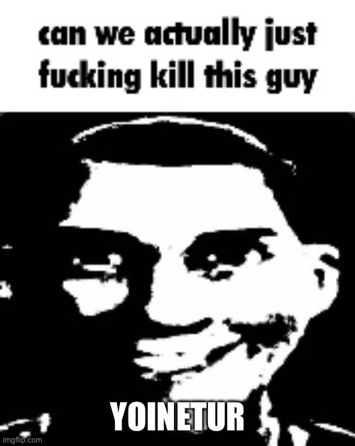 Nobody wants him here and he serves zero purpose | YOINETUR | image tagged in can we actually just fucking kill this guy | made w/ Imgflip meme maker