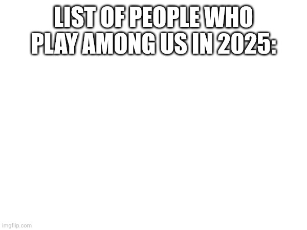 LIST OF PEOPLE WHO PLAY AMONG US IN 2025: | image tagged in i hate black pepol | made w/ Imgflip meme maker