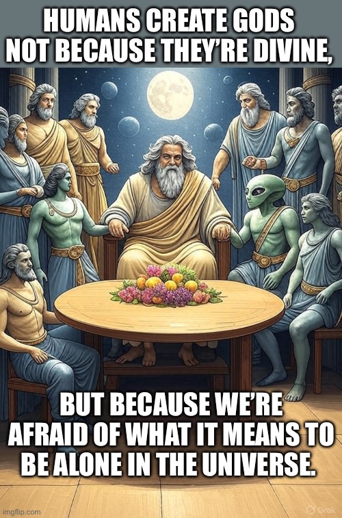 No one is coming to save you. Not even aliens. | HUMANS CREATE GODS NOT BECAUSE THEY’RE DIVINE, BUT BECAUSE WE’RE AFRAID OF WHAT IT MEANS TO BE ALONE IN THE UNIVERSE. | image tagged in atheism,atheist | made w/ Imgflip meme maker