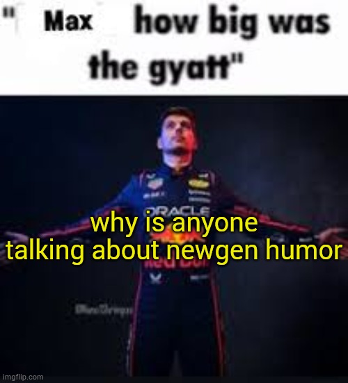 Advice: this is a question | why is anyone talking about newgen humor | image tagged in max how big was the gyatt | made w/ Imgflip meme maker