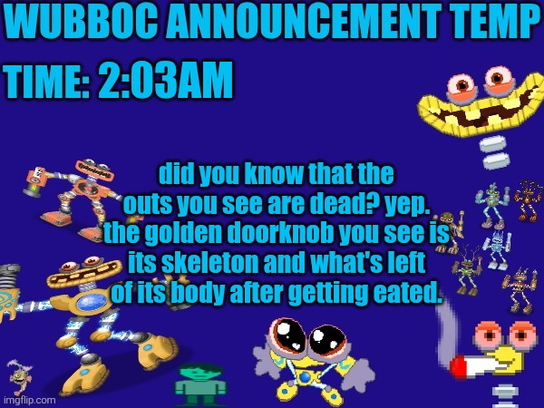 Wubboc announcement temp | 2:03AM; did you know that the outs you see are dead? yep. the golden doorknob you see is its skeleton and what's left of its body after getting eated. | image tagged in wubboc announcement temp | made w/ Imgflip meme maker