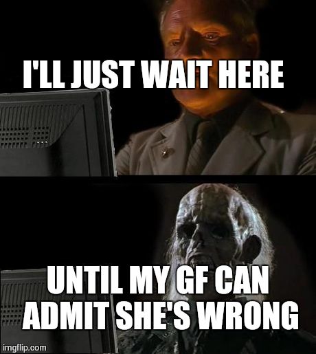 I'll Just Wait Here | UNTIL MY GF CAN ADMIT SHE'S WRONG I'LL JUST WAIT HERE | image tagged in memes,ill just wait here | made w/ Imgflip meme maker