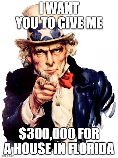 Wishful Thinking | I WANT YOU TO GIVE ME; $300,000 FOR A HOUSE IN FLORIDA | image tagged in memes,uncle sam | made w/ Imgflip meme maker