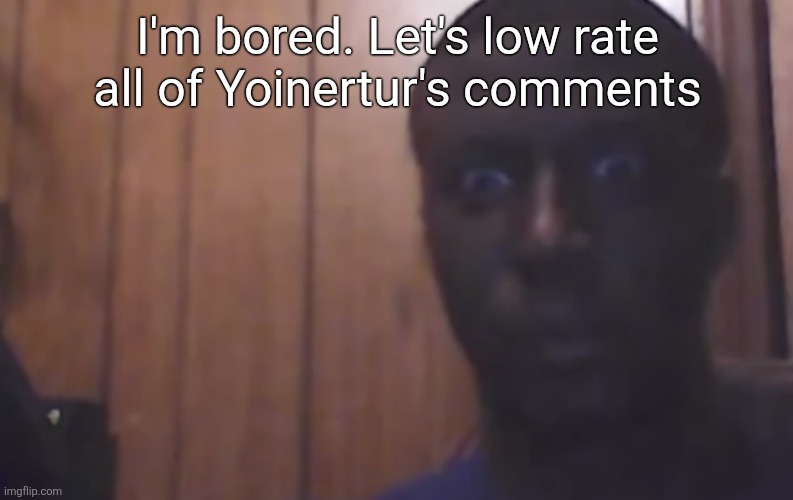 Omegle victim 4 | I'm bored. Let's low rate all of Yoinertur's comments | image tagged in omegle victim 4 | made w/ Imgflip meme maker