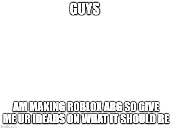 dsf | GUYS; AM MAKING ROBLOX ARG SO GIVE ME UR IDEADS ON WHAT IT SHOULD BE | image tagged in arg,roblox | made w/ Imgflip meme maker