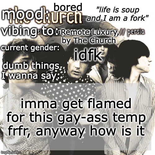 SC's new and unimproved and gay temp | bored; Remote Luxury, by The Church; idfk; imma get flamed for this gay-ass temp frfr, anyway how is it | image tagged in sc's new and unimproved and gay temp | made w/ Imgflip meme maker