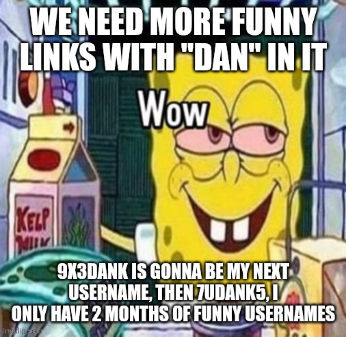 Wow bob | WE NEED MORE FUNNY LINKS WITH "DAN" IN IT; 9X3DANK IS GONNA BE MY NEXT USERNAME, THEN 7UDANK5, I ONLY HAVE 2 MONTHS OF FUNNY USERNAMES | image tagged in wow bob | made w/ Imgflip meme maker